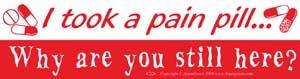 I took a pain pill. Why are you still here?